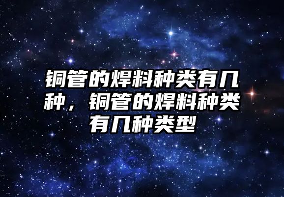 銅管的焊料種類有幾種，銅管的焊料種類有幾種類型