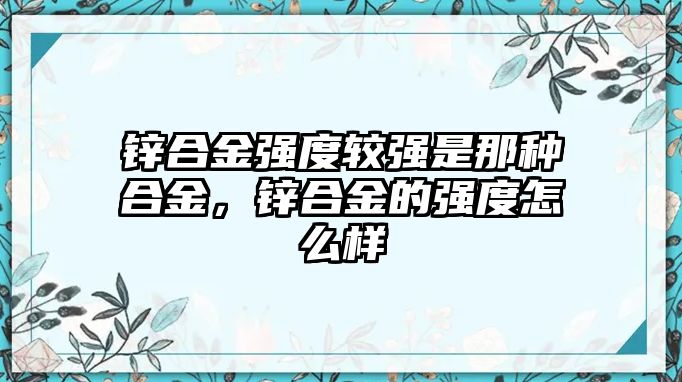 鋅合金強度較強是那種合金，鋅合金的強度怎么樣