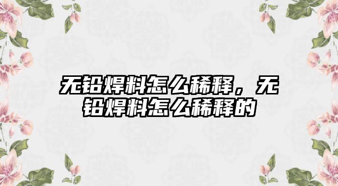 無鉛焊料怎么稀釋，無鉛焊料怎么稀釋的