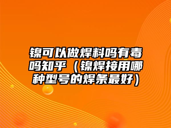 鎳可以做焊料嗎有毒嗎知乎（鎳焊接用哪種型號的焊條最好）