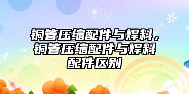 銅管壓縮配件與焊料，銅管壓縮配件與焊料配件區(qū)別