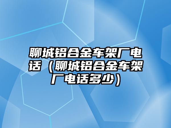 聊城鋁合金車架廠電話（聊城鋁合金車架廠電話多少）