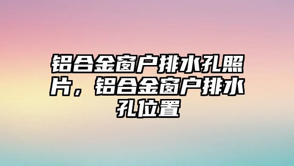 鋁合金窗戶排水孔照片，鋁合金窗戶排水孔位置