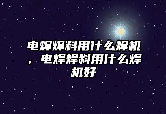 電焊焊料用什么焊機(jī)，電焊焊料用什么焊機(jī)好