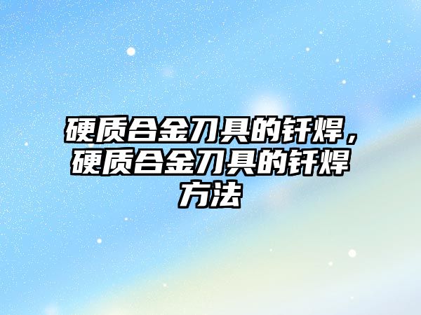 硬質(zhì)合金刀具的釬焊，硬質(zhì)合金刀具的釬焊方法