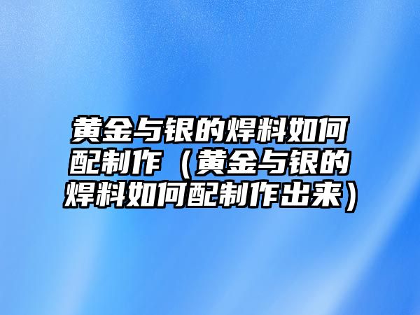 黃金與銀的焊料如何配制作（黃金與銀的焊料如何配制作出來）