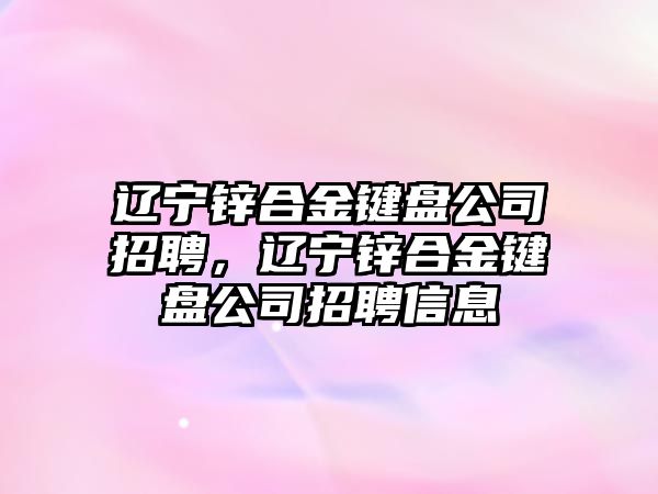 遼寧鋅合金鍵盤公司招聘，遼寧鋅合金鍵盤公司招聘信息