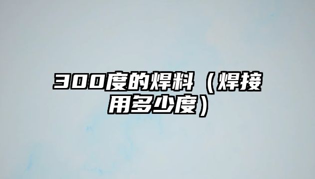 300度的焊料（焊接用多少度）