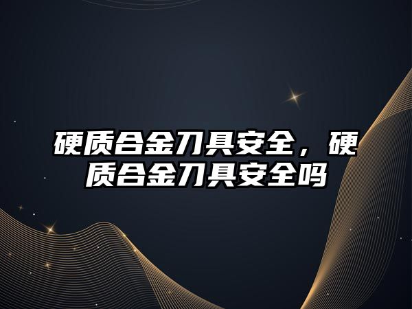 硬質(zhì)合金刀具安全，硬質(zhì)合金刀具安全嗎