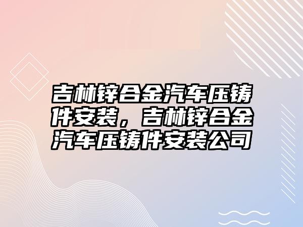 吉林鋅合金汽車壓鑄件安裝，吉林鋅合金汽車壓鑄件安裝公司