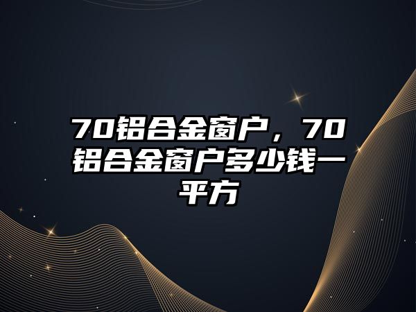 70鋁合金窗戶，70鋁合金窗戶多少錢一平方