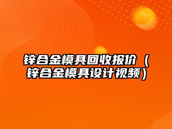 鋅合金模具回收報價（鋅合金模具設(shè)計視頻）