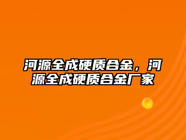 河源全成硬質(zhì)合金，河源全成硬質(zhì)合金廠家