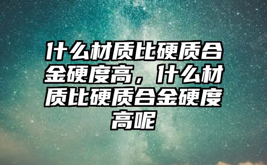 什么材質(zhì)比硬質(zhì)合金硬度高，什么材質(zhì)比硬質(zhì)合金硬度高呢