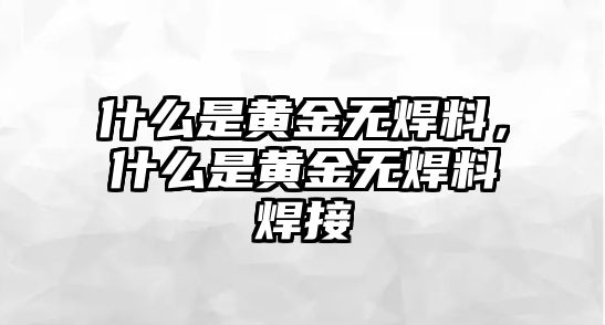 什么是黃金無焊料，什么是黃金無焊料焊接