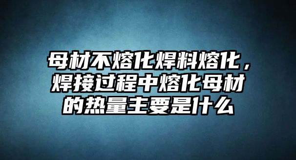 母材不熔化焊料熔化，焊接過程中熔化母材的熱量主要是什么