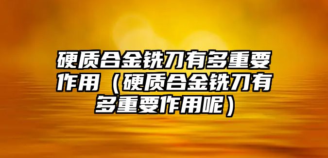 硬質(zhì)合金銑刀有多重要作用（硬質(zhì)合金銑刀有多重要作用呢）