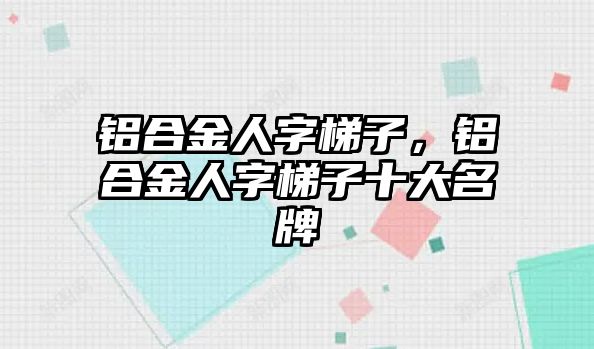 鋁合金人字梯子，鋁合金人字梯子十大名牌