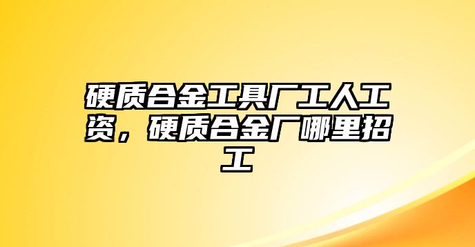 硬質(zhì)合金工具廠工人工資，硬質(zhì)合金廠哪里招工