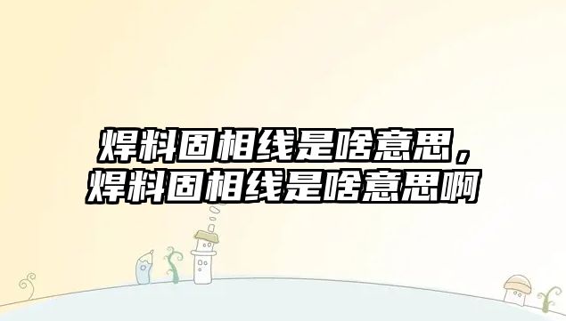 焊料固相線是啥意思，焊料固相線是啥意思啊