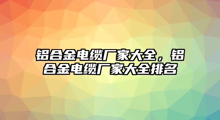 鋁合金電纜廠家大全，鋁合金電纜廠家大全排名