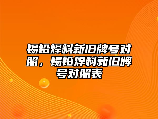 錫鉛焊料新舊牌號對照，錫鉛焊料新舊牌號對照表