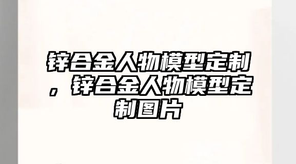 鋅合金人物模型定制，鋅合金人物模型定制圖片