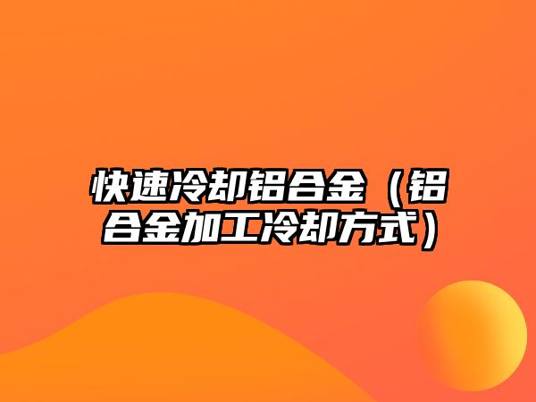 快速冷卻鋁合金（鋁合金加工冷卻方式）