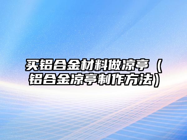 買鋁合金材料做涼亭（鋁合金涼亭制作方法）