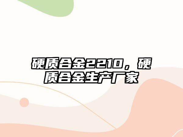 硬質合金2210，硬質合金生產廠家