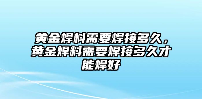 黃金焊料需要焊接多久，黃金焊料需要焊接多久才能焊好