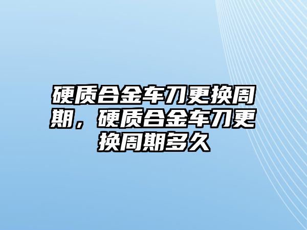 硬質(zhì)合金車刀更換周期，硬質(zhì)合金車刀更換周期多久