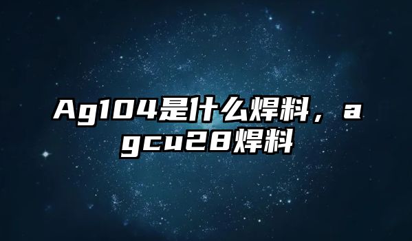 Ag104是什么焊料，agcu28焊料