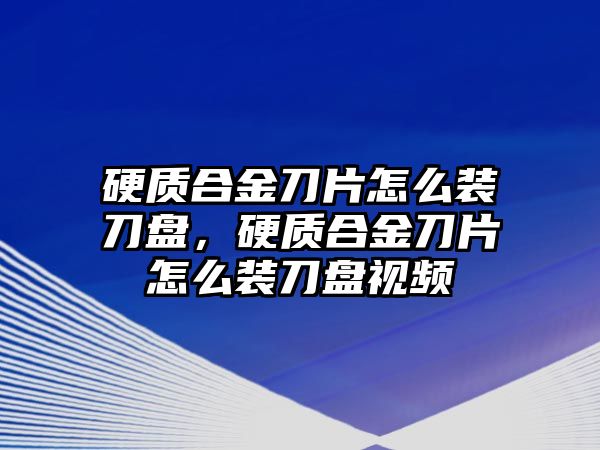 硬質(zhì)合金刀片怎么裝刀盤(pán)，硬質(zhì)合金刀片怎么裝刀盤(pán)視頻