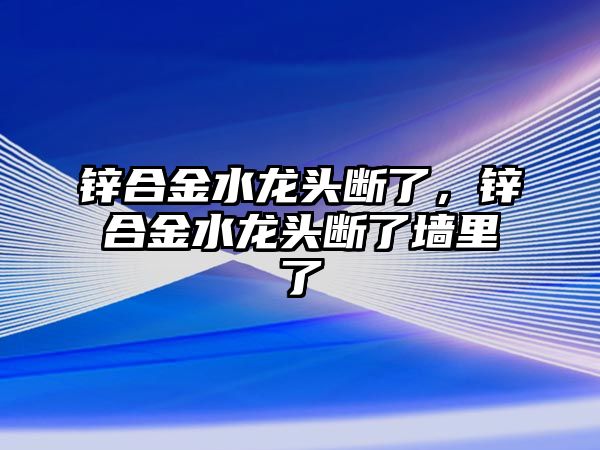 鋅合金水龍頭斷了，鋅合金水龍頭斷了墻里了