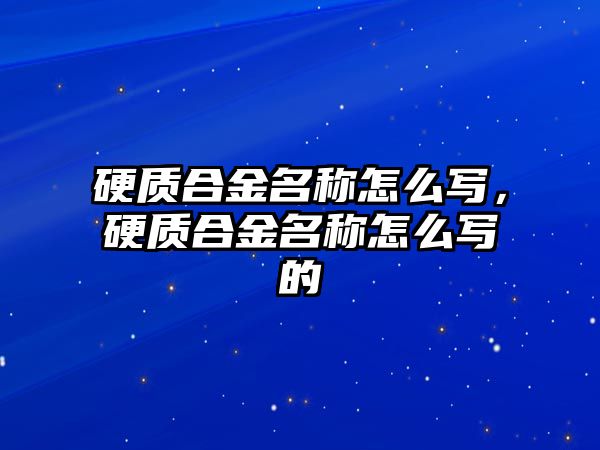 硬質(zhì)合金名稱怎么寫，硬質(zhì)合金名稱怎么寫的