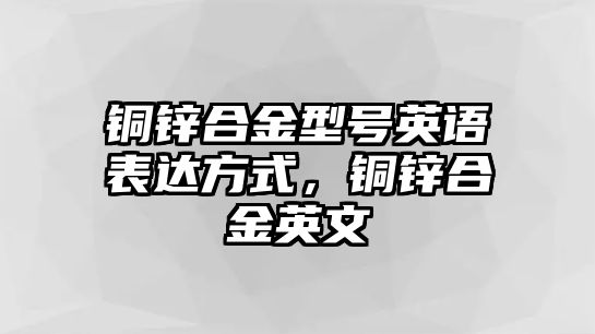 銅鋅合金型號英語表達方式，銅鋅合金英文