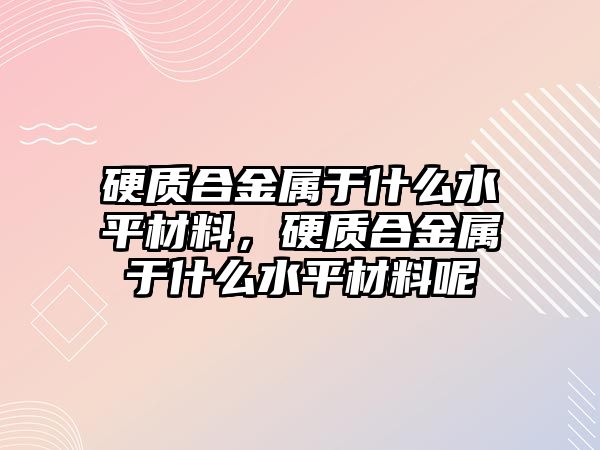 硬質(zhì)合金屬于什么水平材料，硬質(zhì)合金屬于什么水平材料呢