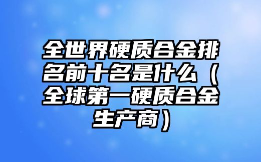 全世界硬質(zhì)合金排名前十名是什么（全球第一硬質(zhì)合金生產(chǎn)商）