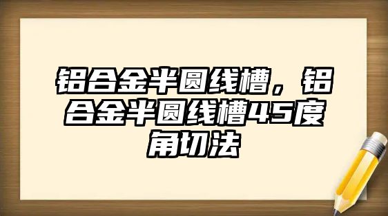 鋁合金半圓線槽，鋁合金半圓線槽45度角切法