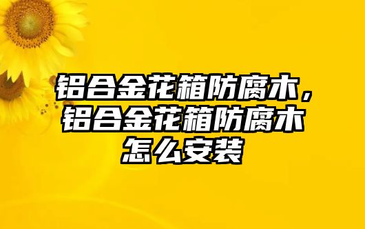 鋁合金花箱防腐木，鋁合金花箱防腐木怎么安裝