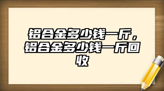 鋁合金多少錢一斤，鋁合金多少錢一斤回收