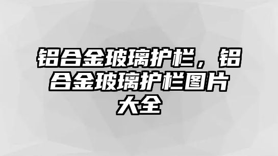 鋁合金玻璃護欄，鋁合金玻璃護欄圖片大全