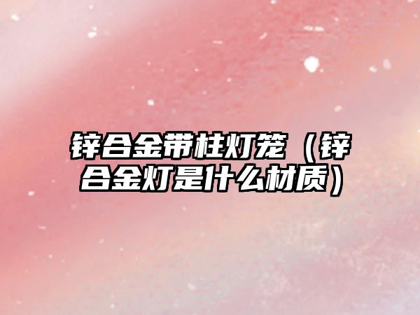 鋅合金帶柱燈籠（鋅合金燈是什么材質(zhì)）