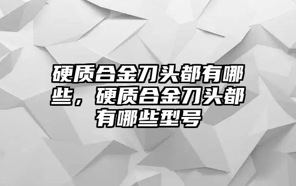 硬質(zhì)合金刀頭都有哪些，硬質(zhì)合金刀頭都有哪些型號(hào)