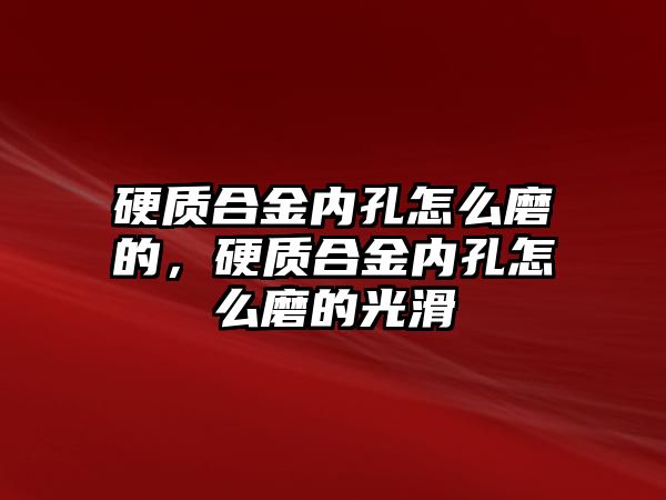 硬質(zhì)合金內(nèi)孔怎么磨的，硬質(zhì)合金內(nèi)孔怎么磨的光滑