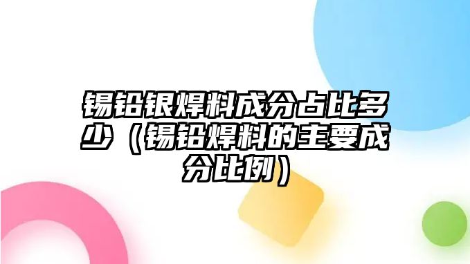 錫鉛銀焊料成分占比多少（錫鉛焊料的主要成分比例）