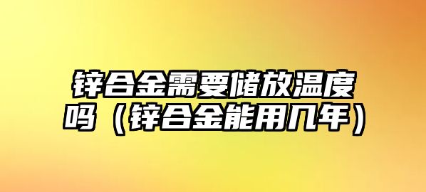 鋅合金需要儲放溫度嗎（鋅合金能用幾年）