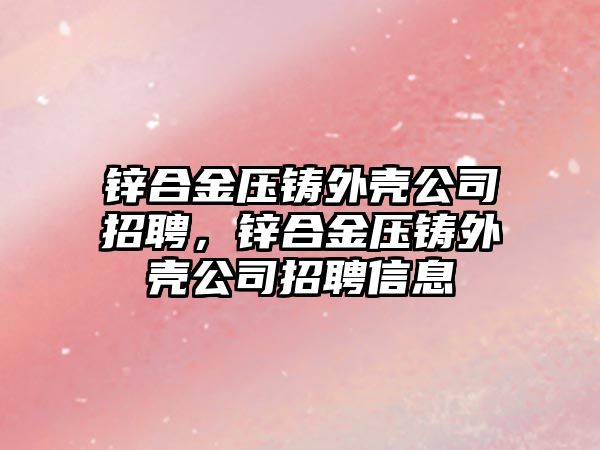 鋅合金壓鑄外殼公司招聘，鋅合金壓鑄外殼公司招聘信息