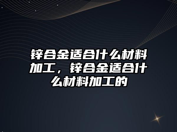 鋅合金適合什么材料加工，鋅合金適合什么材料加工的